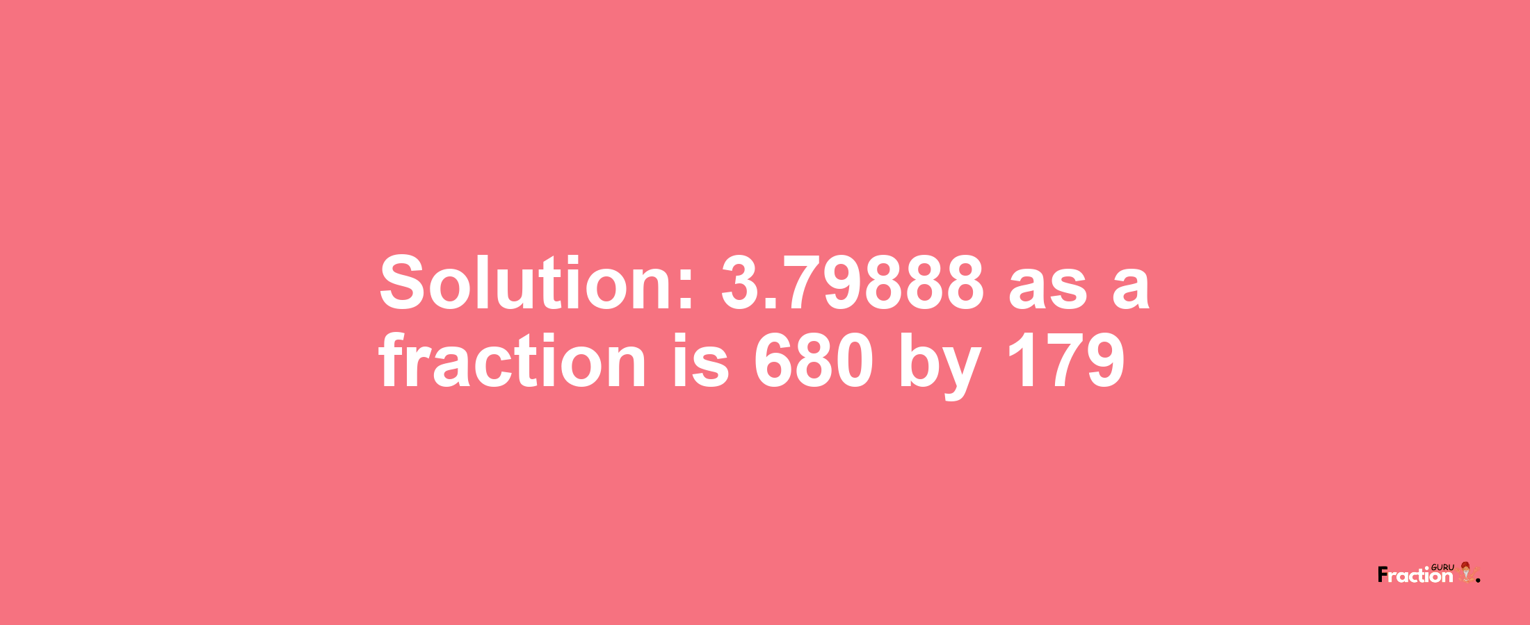 Solution:3.79888 as a fraction is 680/179